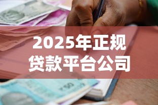 2025年正规贷款平台公司推荐：安全靠谱的借款渠道盘点