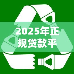 2025年正规贷款平台排行榜：低息安全又好用