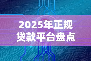 2025年正规贷款平台盘点：这10个渠道安全又靠谱