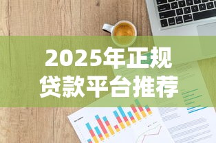 2025年正规贷款平台推荐：低息高额度，轻松解决资金需求