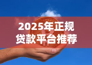 2025年正规贷款平台推荐：低门槛、高额度贷款产品盘点