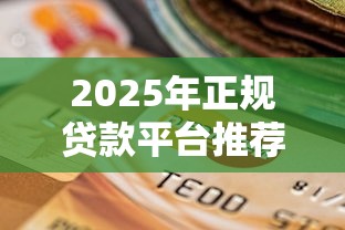 2025年正规贷款平台推荐：如何选择低息、灵活还款的靠谱渠道