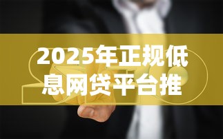 2025年正规低息网贷平台推荐及避坑指南