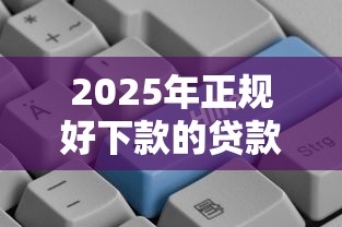 2025年正规好下款的贷款平台推荐