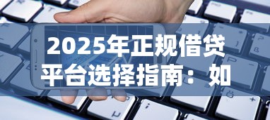 2025年正规借贷平台选择指南：如何找到适合你的贷款渠道