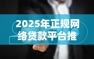 2025年正规网络贷款平台推荐及避坑指南