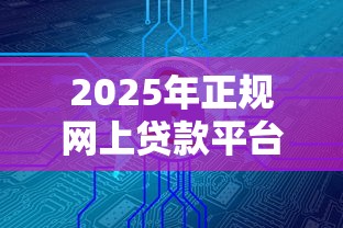 2025年正规网上贷款平台盘点：安全可靠的10大借贷渠道