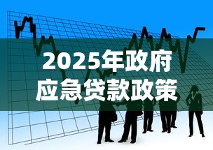 2025年政府应急贷款政策全解析：申请要点与理财策略