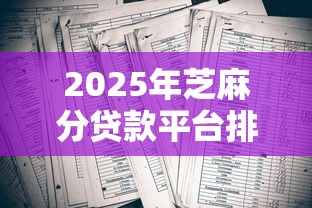 2025年芝麻分贷款平台排行榜：十大正规低息渠道实测解析