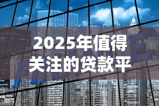 2025年值得关注的贷款平台与理财策略解析