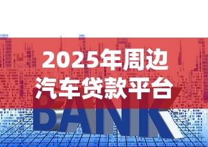 2025年周边汽车贷款平台推荐：利率低、放款快的正规渠道盘点
