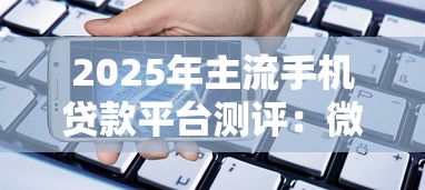 2025年主流手机贷款平台测评:微粒贷、度小满等产品优劣势分析 2025年主流手机贷款平台测评:微粒贷、度小满等产品优劣势分析