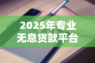 2025年专业无息贷款平台盘点：正规渠道与避坑指南