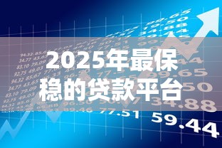2025年最保稳的贷款平台推荐：安全靠谱的理财选择