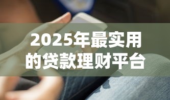 2025年最实用的贷款理财平台盘点与使用攻略