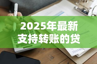 2025年最新支持转账的贷款平台推荐：快速到账低利率