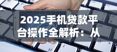 2025手机贷款平台操作全解析：从申请到放款全流程指南