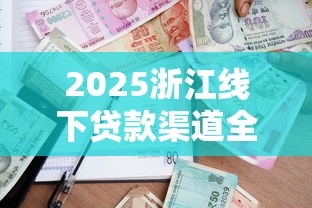 2025浙江线下贷款渠道全攻略：银行、小贷公司实地办理指南