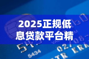 2025正规低息贷款平台精选：安全低息快速到账指南
