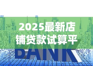 2025最新店铺贷款试算平台官网指南：额度、利率、流程全解析