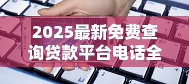 2025最新免费查询贷款平台电话全攻略