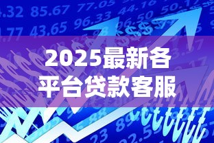 2025最新各平台贷款客服电话大全（收藏版）