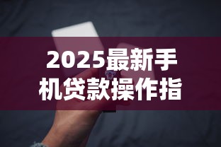 2025最新手机贷款操作指南：3分钟掌握全流程技巧