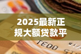2025最新正规大额贷款平台选择指南 2025最新正规大额贷款平台选择指南