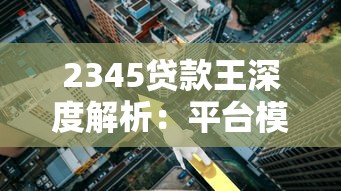 2345贷款王深度解析：平台模式、用户争议与贷款理财启示