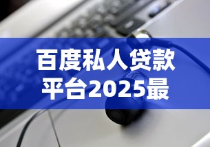 百度私人贷款平台2025最新评测：如何聪明借钱不踩坑