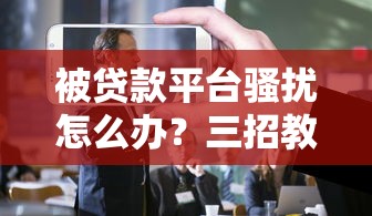 被贷款平台骚扰怎么办？三招教你摆脱困扰