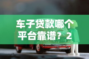 车子贷款哪个平台靠谱？2025年低利率正规渠道推荐