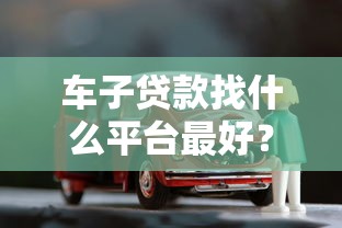 车子贷款找什么平台最好？2025年最新平台评测与申请攻略