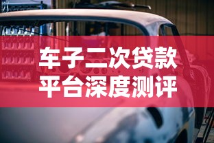 车子二次贷款平台深度测评：如何安全撬动车辆剩余价值