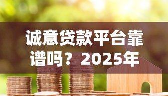 诚意贷款平台靠谱吗？2025年真实用户评测与避坑指南