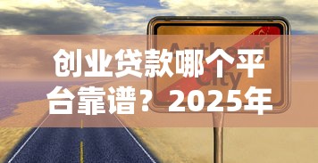 创业贷款哪个平台靠谱？2025年正规渠道盘点