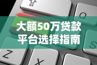 大额50万贷款平台选择指南：利率对比与申请避坑要点