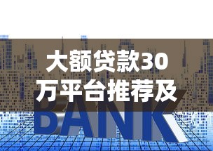 大额贷款30万平台推荐及低利率申请攻略
