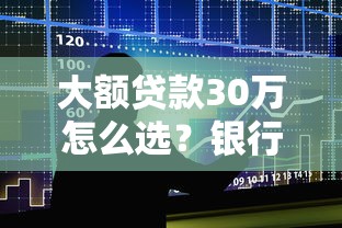 大额贷款30万怎么选？银行与正规平台申请指南