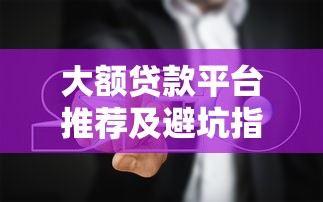 大额贷款平台推荐及避坑指南