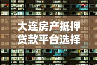 大连房产抵押贷款平台选择指南与最新政策解析