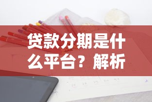 贷款分期是什么平台？解析主流平台类型与选择技巧