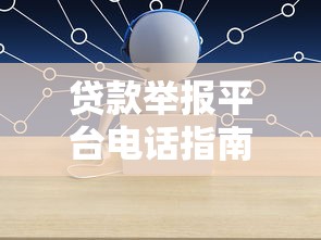贷款举报平台电话指南:遇到问题如何快速维权 贷款举报平台电话指南:遇到问题如何快速维权
