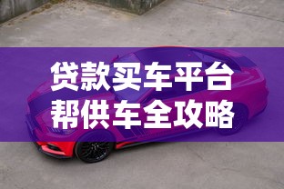 贷款买车平台帮供车全攻略：选对方案轻松理财