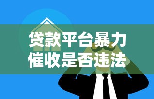 贷款平台暴力催收是否违法？借款人的应对指南