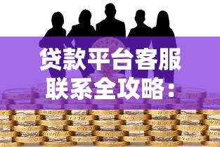 贷款平台客服联系全攻略：5种实用方法解决沟通难题