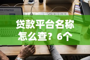 贷款平台名称怎么查？6个有效方法轻松搞定！