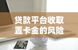 贷款平台收取置卡金的风险解析与防范指南