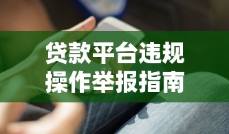 贷款平台违规操作举报指南：7个实用技巧保护你的钱包