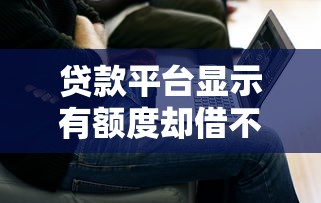 贷款平台显示有额度却借不出来？这7个原因你一定要知道